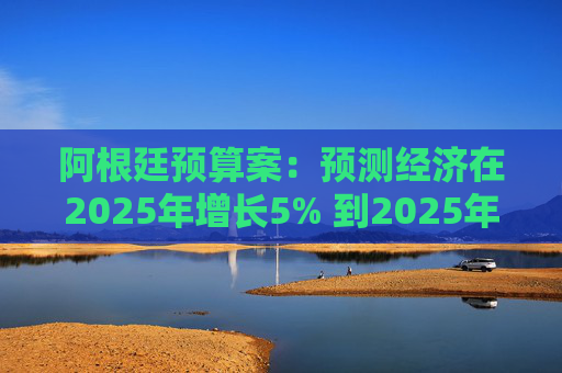 阿根廷预算案：预测经济在2025年增长5% 到2025年底年通胀率达18.3%  第1张