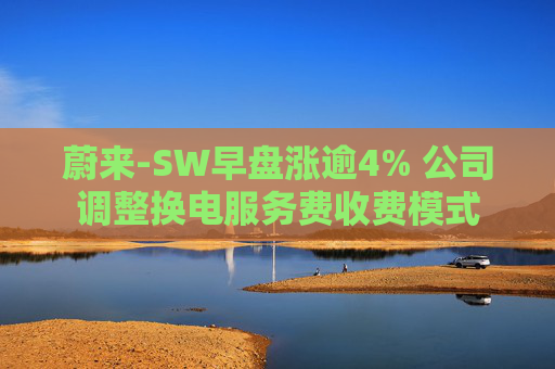 蔚来-SW早盘涨逾4% 公司调整换电服务费收费模式