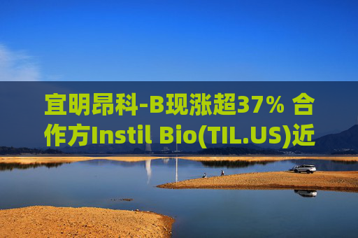 宜明昂科-B现涨超37% 合作方Instil Bio(TIL.US)近五日暴涨5倍