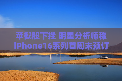 苹概股下挫 明星分析师称iPhone16系列首周末预订量较上代同期少12.7%