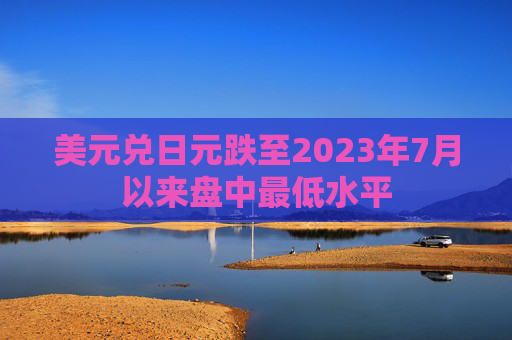 美元兑日元跌至2023年7月以来盘中最低水平  第1张