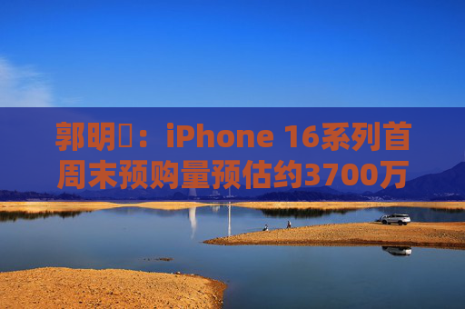 郭明錤：iPhone 16系列首周末预购量预估约3700万部 iPhone 16 Pro系列低于预期