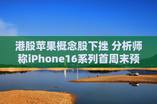 港股苹果概念股下挫 分析师称iPhone16系列首周末预订量较上代同期少12.7%  第1张