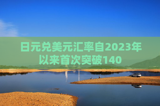 日元兑美元汇率自2023年以来首次突破140