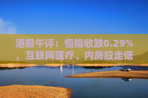 港股午评：恒指收跌0.29%，互联网医疗、内房股走低  第1张