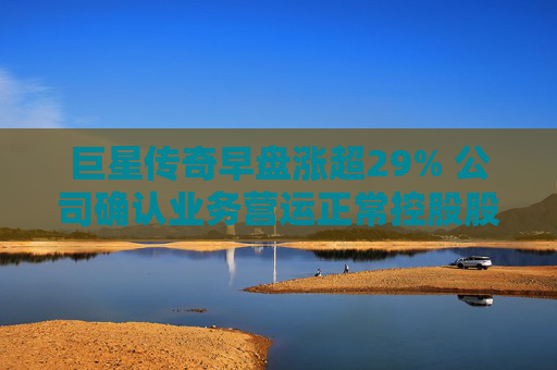 巨星传奇早盘涨超29% 公司确认业务营运正常控股股东股权并无变动