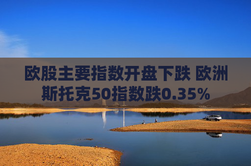 欧股主要指数开盘下跌 欧洲斯托克50指数跌0.35%  第1张