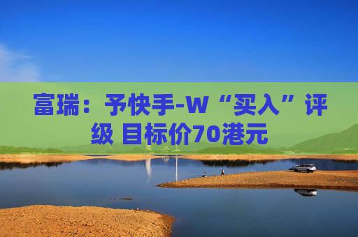 富瑞：予快手-W“买入”评级 目标价70港元  第1张