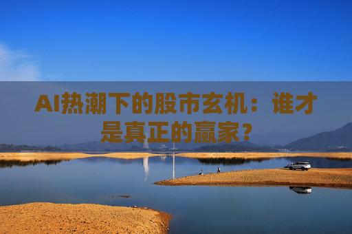 AI热潮下的股市玄机：谁才是真正的赢家？  第1张