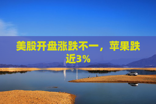 美股开盘涨跌不一，苹果跌近3%