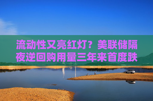 流动性又亮红灯？美联储隔夜逆回购用量三年来首度跌破2500亿