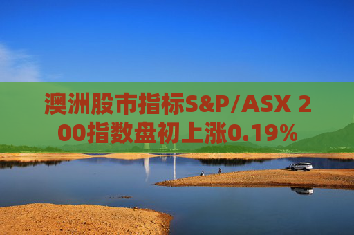 澳洲股市指标S&P/ASX 200指数盘初上涨0.19%  第1张