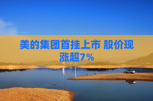 美的集团首挂上市 股价现涨超7%