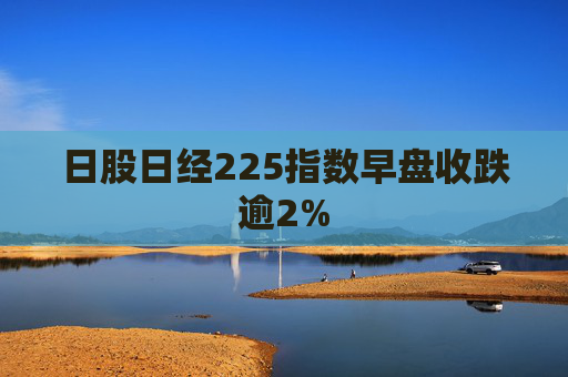 日股日经225指数早盘收跌逾2%  第1张