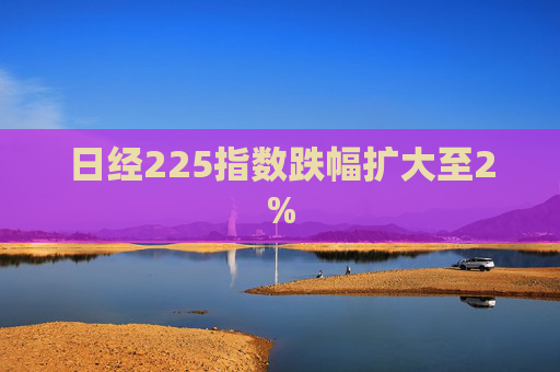 日经225指数跌幅扩大至2%  第1张