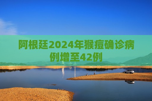 阿根廷2024年猴痘确诊病例增至42例