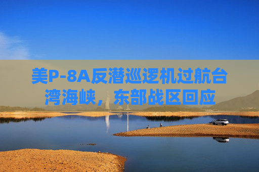 美P-8A反潜巡逻机过航台湾海峡，东部战区回应