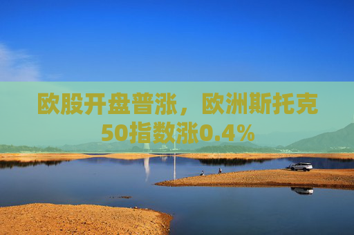 欧股开盘普涨，欧洲斯托克50指数涨0.4%