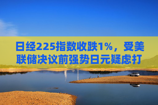 日经225指数收跌1%，受美联储决议前强势日元疑虑打击  第1张