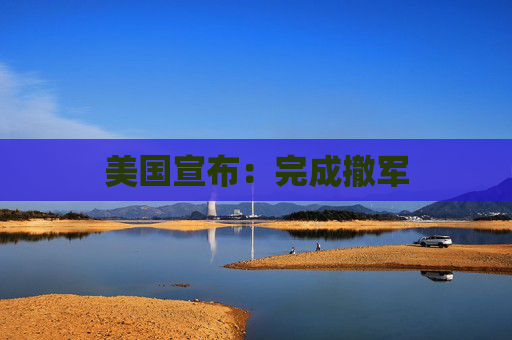 美国宣布：完成撤军