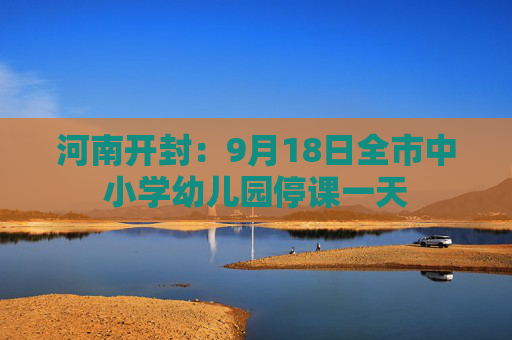 河南开封：9月18日全市中小学幼儿园停课一天  第1张