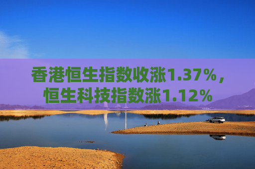 香港恒生指数收涨1.37%，恒生科技指数涨1.12%