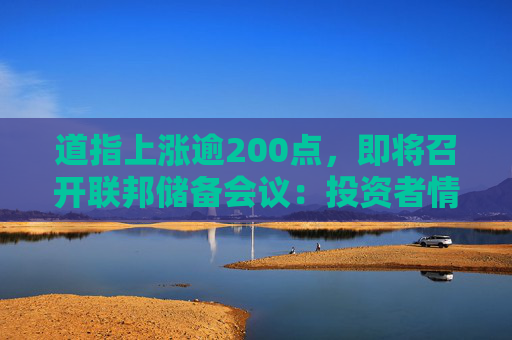 道指上涨逾200点，即将召开联邦储备会议：投资者情绪改善，但恐慌与贪婪指数仍保持在\