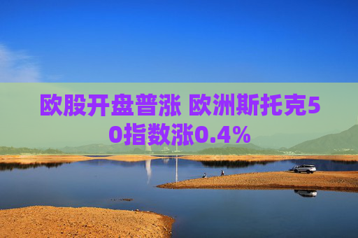 欧股开盘普涨 欧洲斯托克50指数涨0.4%