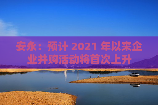 安永：预计 2021 年以来企业并购活动将首次上升  第1张