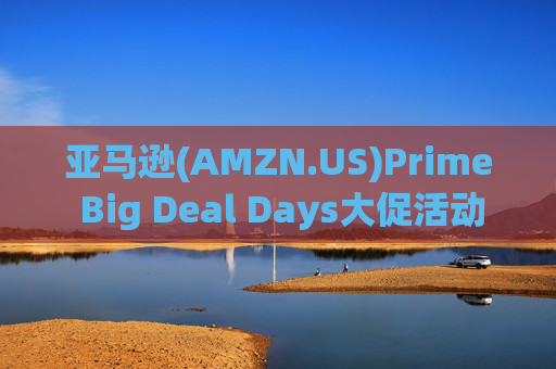 亚马逊(AMZN.US)Prime Big Deal Days大促活动将于10月8日举行  第1张