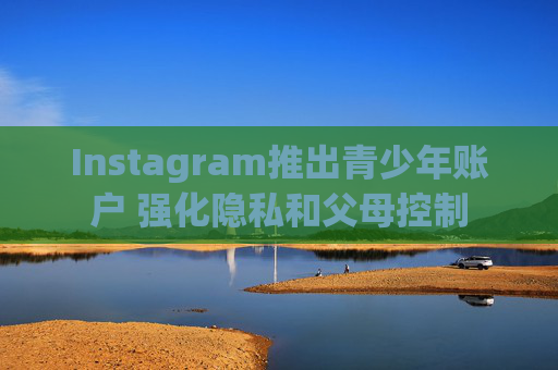 Instagram推出青少年账户 强化隐私和父母控制