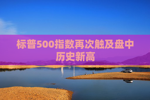 标普500指数再次触及盘中历史新高  第1张