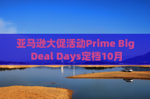 亚马逊大促活动Prime Big Deal Days定档10月  第1张