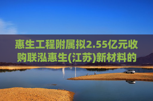 惠生工程附属拟2.55亿元收购联泓惠生(江苏)新材料的35%股权  第1张