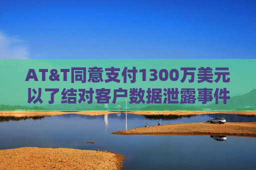 AT&T同意支付1300万美元以了结对客户数据泄露事件的调查  第1张