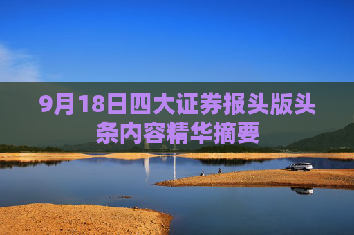 9月18日四大证券报头版头条内容精华摘要  第1张