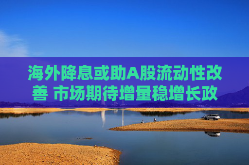 海外降息或助A股流动性改善 市场期待增量稳增长政策出台  第1张