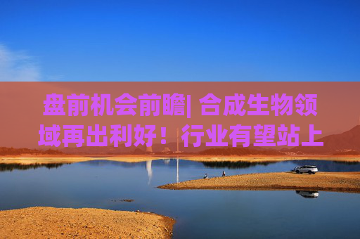 盘前机会前瞻| 合成生物领域再出利好！行业有望站上新风口，这几家公司在合成抗菌药和生物试剂研发方面优势明显（附概念股）  第1张