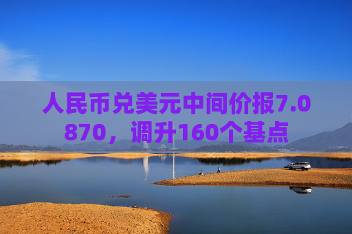 人民币兑美元中间价报7.0870，调升160个基点  第1张