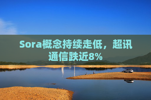 Sora概念持续走低，超讯通信跌近8%