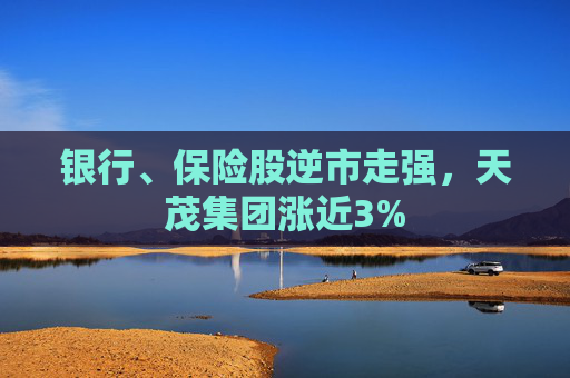 银行、保险股逆市走强，天茂集团涨近3%