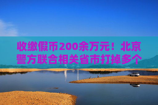 收缴假币200余万元！北京警方联合相关省市打掉多个制假窝点