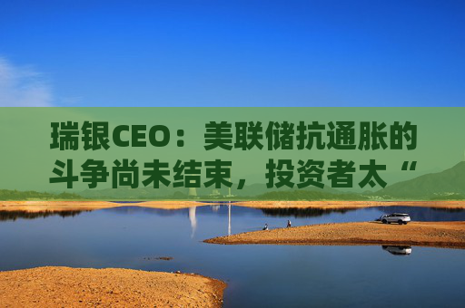 瑞银CEO：美联储抗通胀的斗争尚未结束，投资者太“超前”！