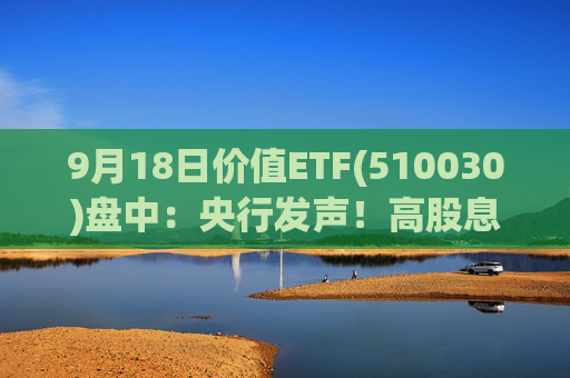 9月18日价值ETF(510030)盘中：央行发声！高股息延续强势 价值ETF盘中上探0.73%！机构:市场具备较多底部特征