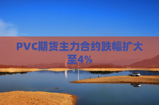 PVC期货主力合约跌幅扩大至4%