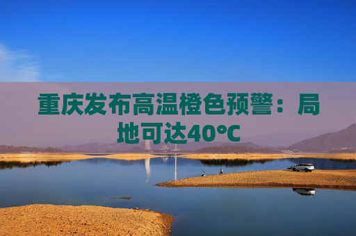 重庆发布高温橙色预警：局地可达40℃