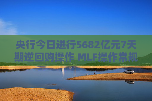 央行今日进行5682亿元7天期逆回购操作 MLF操作常规性后延 资金面或再迎挑战