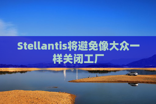 Stellantis将避免像大众一样关闭工厂