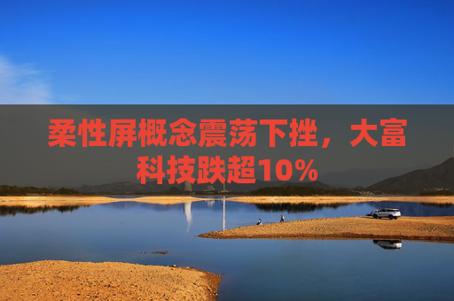 柔性屏概念震荡下挫，大富科技跌超10%