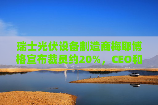 瑞士光伏设备制造商梅耶博格宣布裁员约20%，CEO和CFO离职